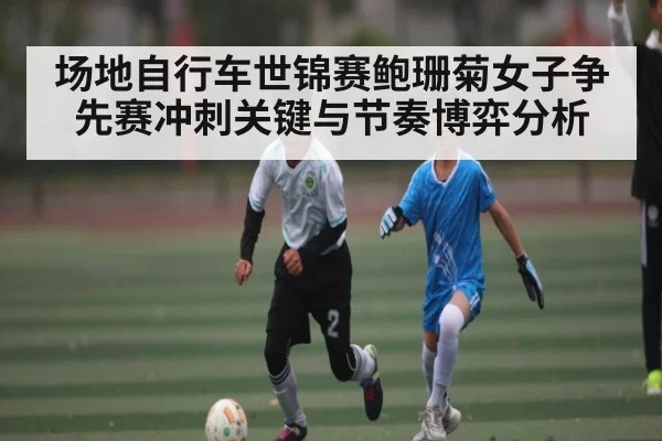 场地自行车世锦赛鲍珊菊女子争先赛冲刺关键与节奏博弈分析