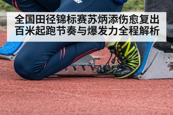全国田径锦标赛苏炳添伤愈复出百米起跑节奏与爆发力全程解析