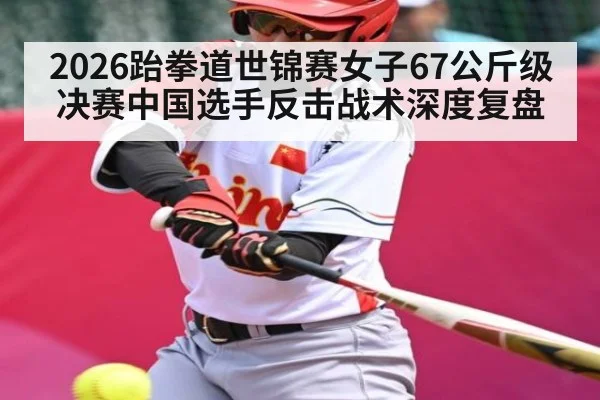 2026跆拳道世锦赛女子67公斤级决赛中国选手反击战术深度复盘