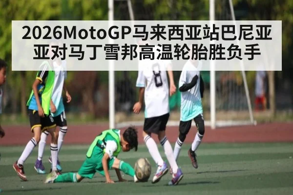 2026MotoGP马来西亚站巴尼亚亚对马丁雪邦高温轮胎胜负手