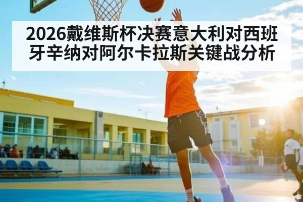 2026戴维斯杯决赛意大利对西班牙辛纳对阿尔卡拉斯关键战分析
