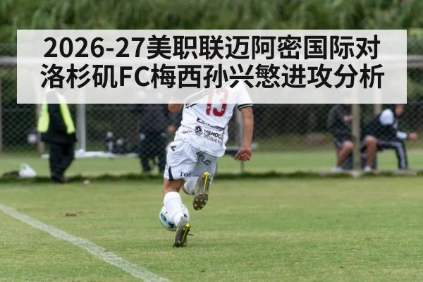 2026-27美职联迈阿密国际对洛杉矶FC梅西孙兴慜进攻分析