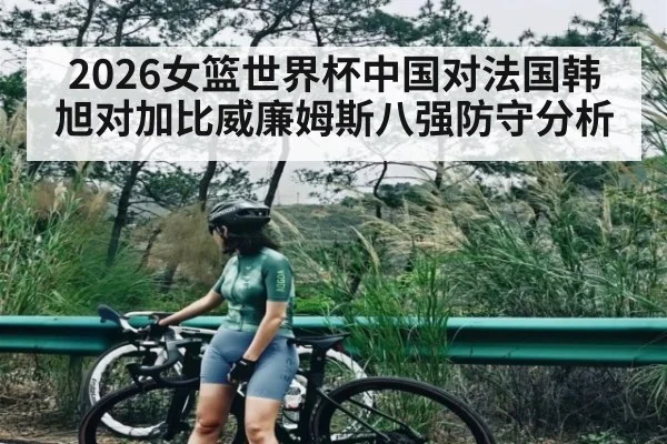 2026女篮世界杯中国对法国韩旭对加比威廉姆斯八强防守分析