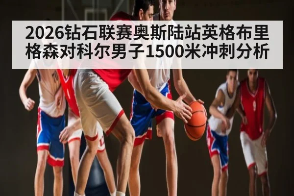 2026钻石联赛奥斯陆站英格布里格森对科尔男子1500米冲刺分析