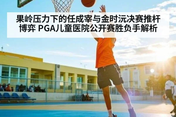 果岭压力下的任成宰与金时沅决赛推杆博弈 PGA儿童医院公开赛胜负手解析 | ggbet